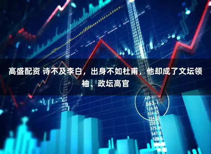 高盛配资 诗不及李白，出身不如杜甫，他却成了文坛领袖、政坛高官